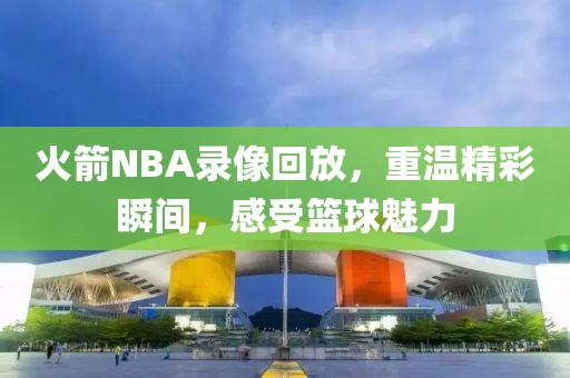 火箭NBA录像回放，重温精彩瞬间，感受篮球魅力