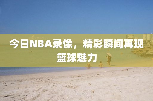 今日NBA录像，精彩瞬间再现篮球魅力