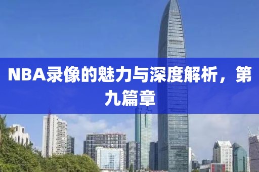 NBA录像的魅力与深度解析，第九篇章