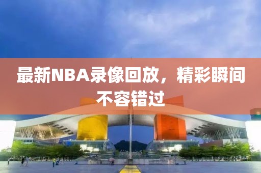 最新NBA录像回放，精彩瞬间不容错过