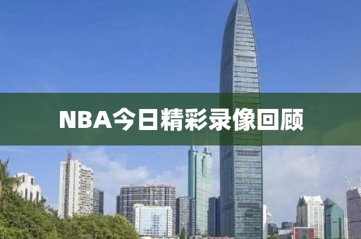 NBA今日精彩录像回顾