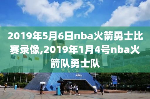 2019年5月6日nba火箭勇士比赛录像,2019年1月4号nba火箭队勇士队