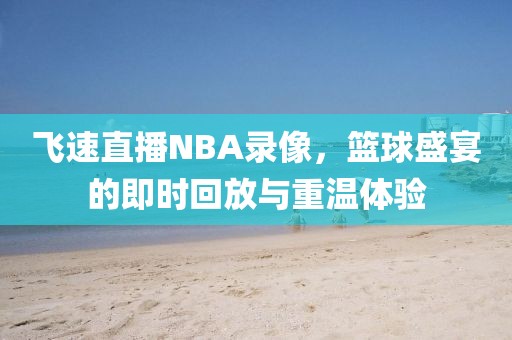 飞速直播NBA录像，篮球盛宴的即时回放与重温体验
