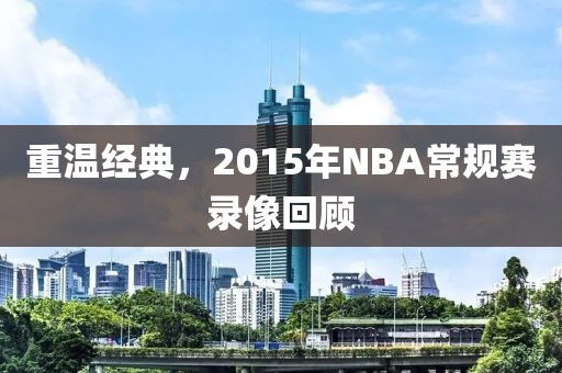 重温经典,2015年NBA常规赛录像回顾