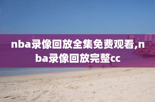 nba录像回放全集免费观看,nba录像回放完整cc