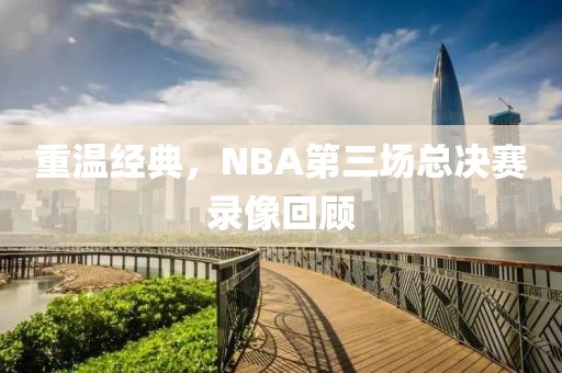 重温经典，NBA第三场总决赛录像回顾
