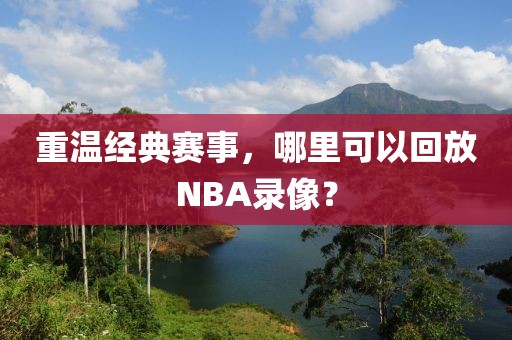 重温经典赛事,哪里可以回放NBA录像?