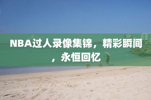 NBA过人录像集锦,精彩瞬间,永恒回忆