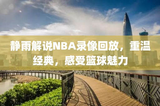 静雨解说NBA录像回放，重温经典，感受篮球魅力