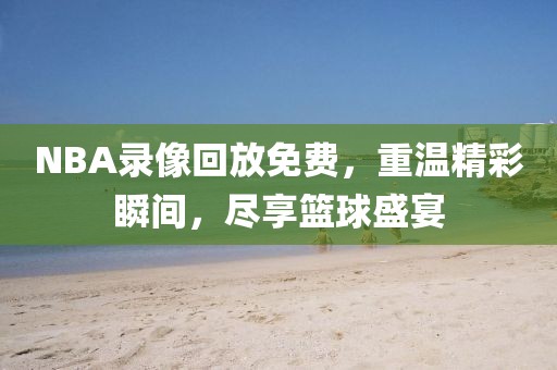 NBA录像回放免费，重温精彩瞬间，尽享篮球盛宴