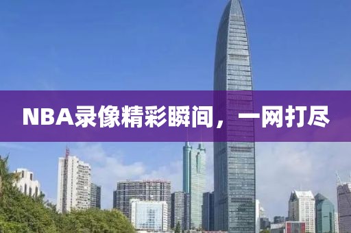 NBA录像精彩瞬间，一网打尽