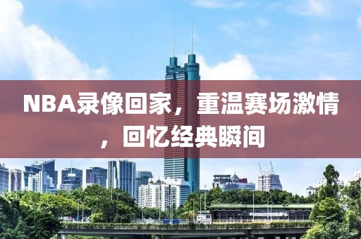 NBA录像回家，重温赛场激情，回忆经典瞬间