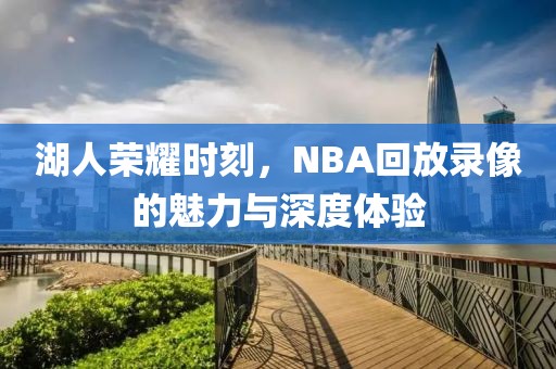 湖人荣耀时刻，NBA回放录像的魅力与深度体验