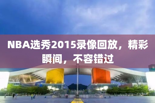 NBA选秀2015录像回放，精彩瞬间，不容错过