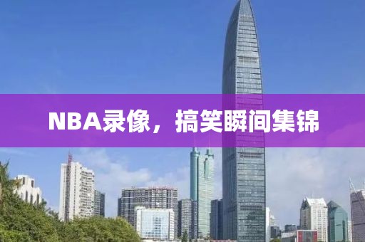 NBA录像，搞笑瞬间集锦