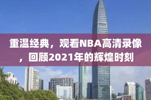 重温经典，观看NBA高清录像，回顾2021年的辉煌时刻