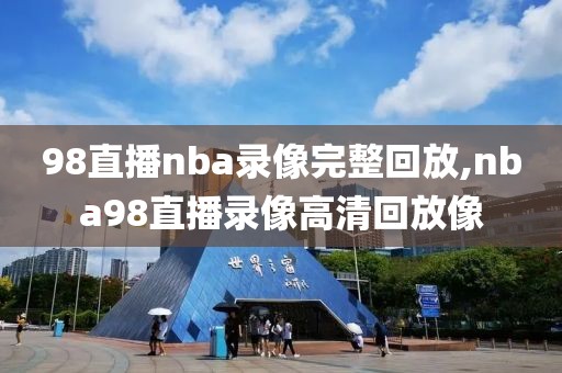 98直播nba录像完整回放,nba98直播录像高清回放像