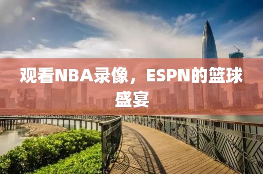 观看NBA录像，ESPN的篮球盛宴