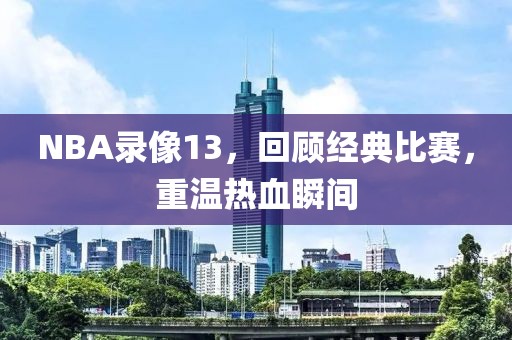 NBA录像13，回顾经典比赛，重温热血瞬间