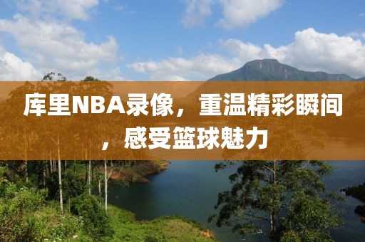 库里NBA录像，重温精彩瞬间，感受篮球魅力