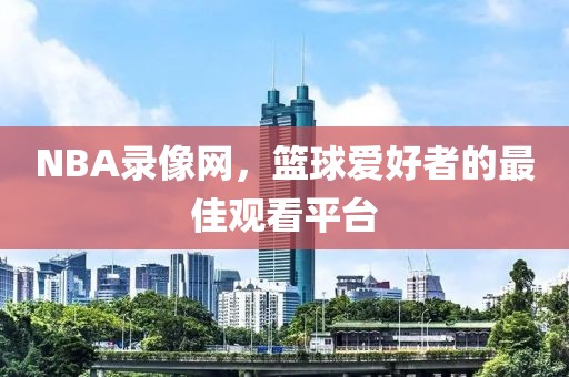 NBA录像网，篮球爱好者的最佳观看平台
