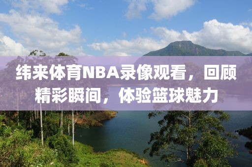 纬来体育NBA录像观看，回顾精彩瞬间，体验篮球魅力