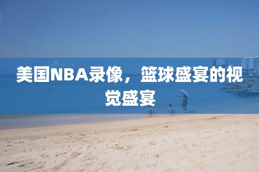 美国NBA录像，篮球盛宴的视觉盛宴