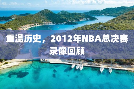 重温历史，2012年NBA总决赛录像回顾