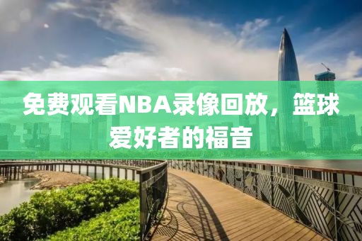 免费观看NBA录像回放，篮球爱好者的福音