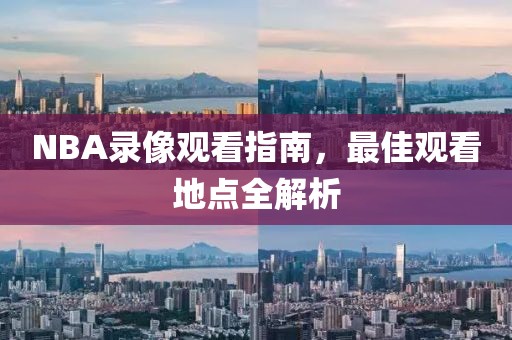 NBA录像观看指南,最佳观看地点全解析