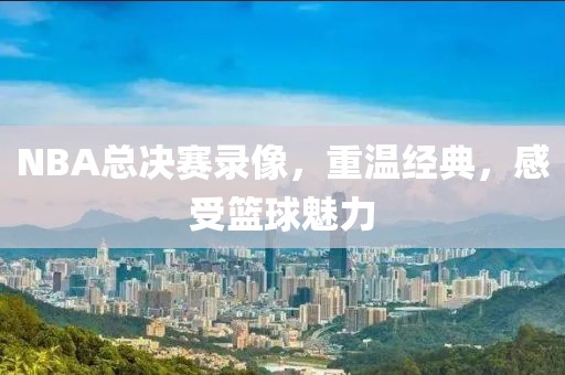 NBA总决赛录像,重温经典,感受篮球魅力
