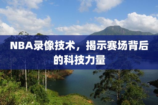 NBA录像技术，揭示赛场背后的科技力量