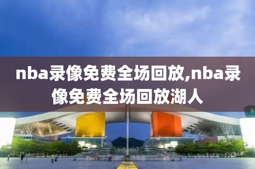 nba录像免费全场回放,nba录像免费全场回放湖人