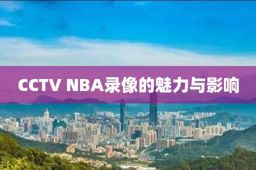 CCTV NBA录像的魅力与影响