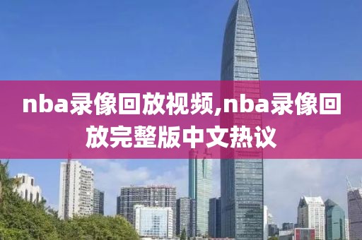 nba录像回放视频,nba录像回放完整版中文热议