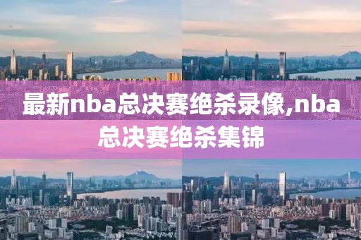 最新nba总决赛绝杀录像,nba总决赛绝杀集锦