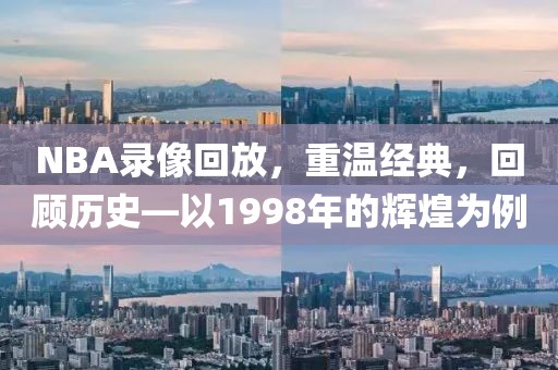 NBA录像回放，重温经典，回顾历史—以1998年的辉煌为例