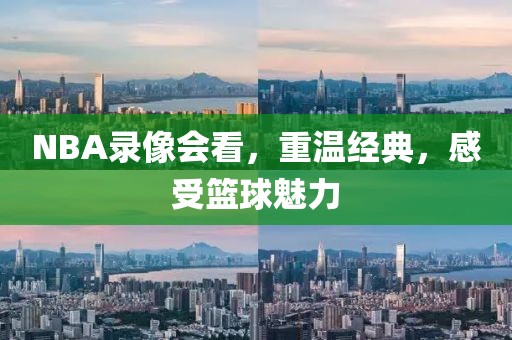 NBA录像会看,重温经典,感受篮球魅力