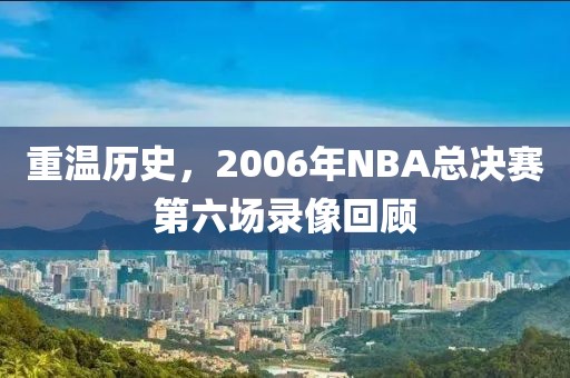 重温历史，2006年NBA总决赛第六场录像回顾