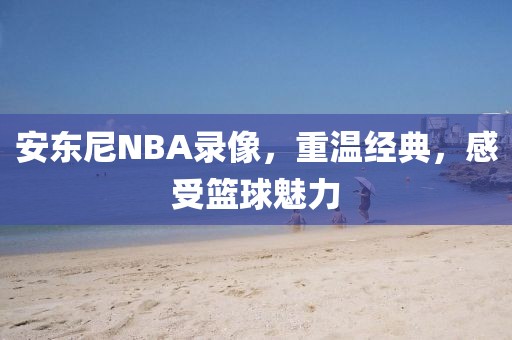 安东尼NBA录像,重温经典,感受篮球魅力