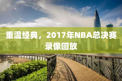 重温经典，2017年NBA总决赛录像回放