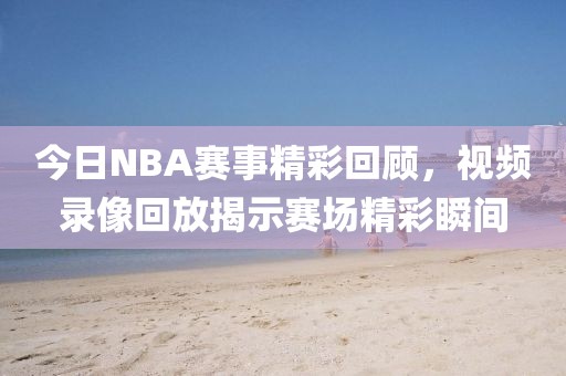 今日NBA赛事精彩回顾,视频录像回放揭示赛场精彩瞬间