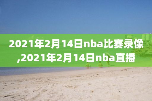 2021年2月14日nba比赛录像,2021年2月14日nba直播