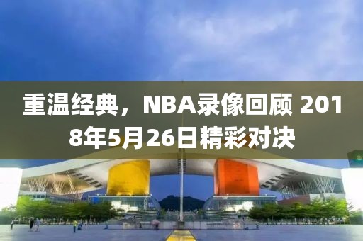 重温经典，NBA录像回顾 2018年5月26日精彩对决