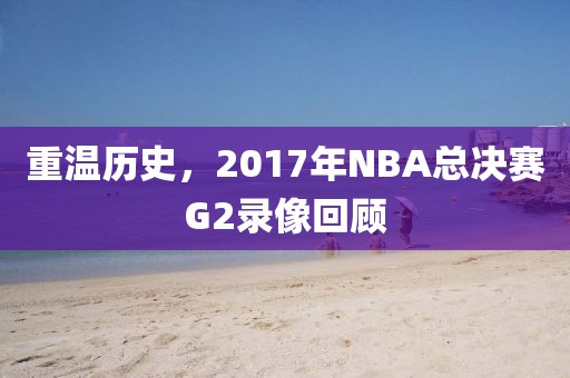 重温历史，2017年NBA总决赛G2录像回顾