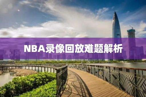 NBA录像回放难题解析