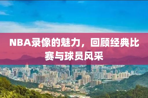 NBA录像的魅力，回顾经典比赛与球员风采
