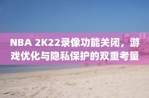 NBA 2K22录像功能关闭，游戏优化与隐私保护的双重考量