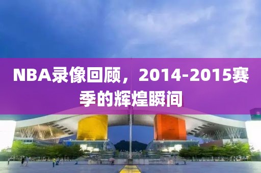 NBA录像回顾，2014-2015赛季的辉煌瞬间