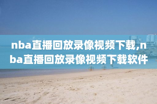 nba直播回放录像视频下载,nba直播回放录像视频下载软件
